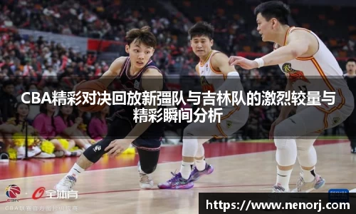 CBA精彩对决回放新彊队与吉林队的激烈较量与精彩瞬间分析