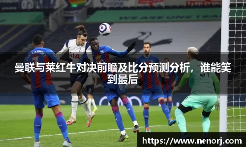 曼联与莱红牛对决前瞻及比分预测分析，谁能笑到最后