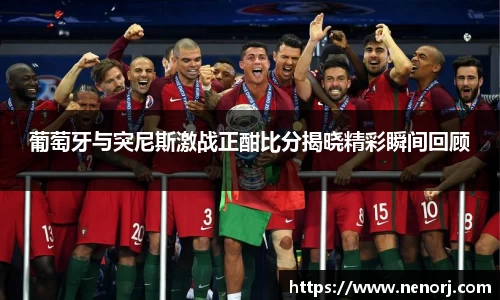 葡萄牙与突尼斯激战正酣比分揭晓精彩瞬间回顾